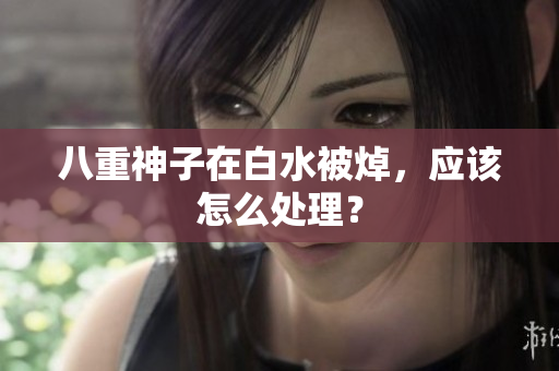 八重神子在白水被焯，应该怎么处理？