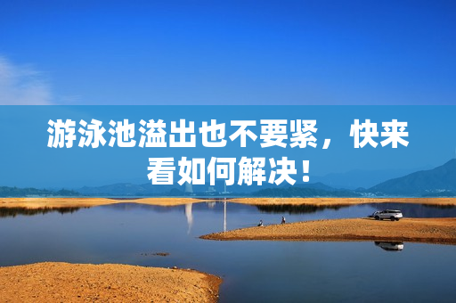 游泳池溢出也不要紧，快来看如何解决！