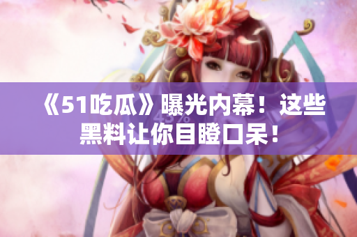 《51吃瓜》曝光内幕！这些黑料让你目瞪口呆！