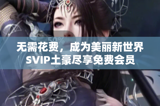 无需花费，成为美丽新世界SVIP土豪尽享免费会员
