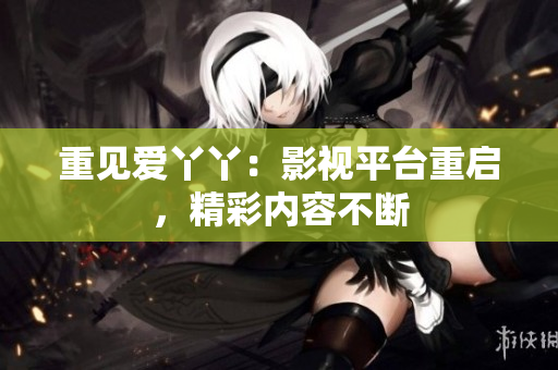重见爱丫丫：影视平台重启，精彩内容不断
