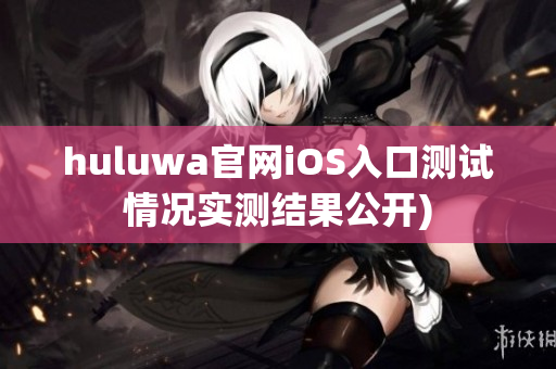 huluwa官网iOS入口测试情况实测结果公开)