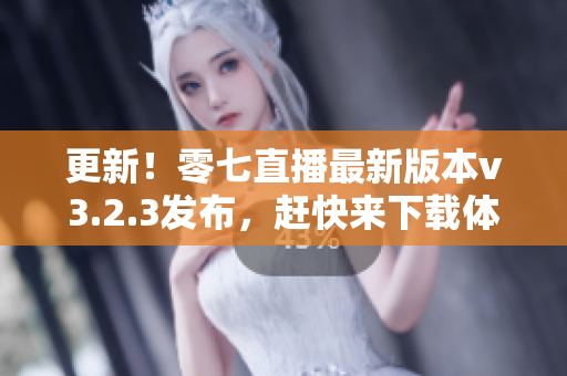 更新！零七直播最新版本v3.2.3发布，赶快来下载体验吧！