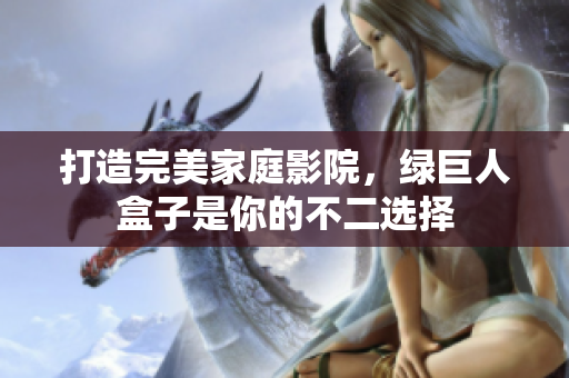 打造完美家庭影院，绿巨人盒子是你的不二选择