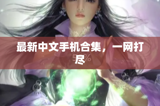 最新中文手机合集，一网打尽