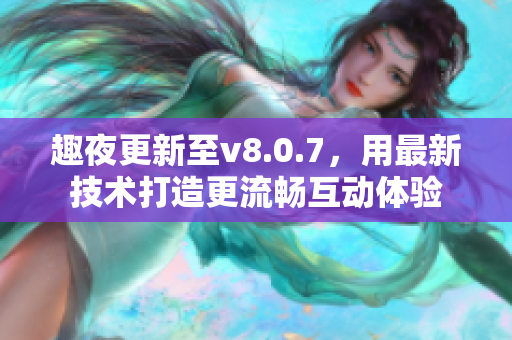 趣夜更新至v8.0.7，用最新技术打造更流畅互动体验
