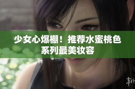 少女心爆棚！推荐水蜜桃色系列最美妆容