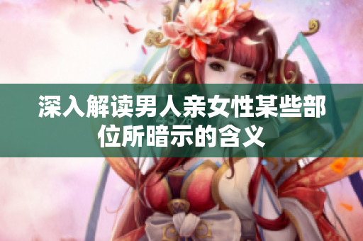 深入解读男人亲女性某些部位所暗示的含义