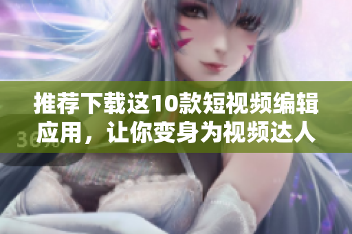推荐下载这10款短视频编辑应用，让你变身为视频达人