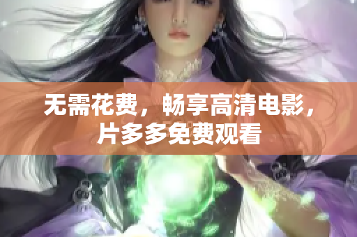 无需花费，畅享高清电影，片多多免费观看