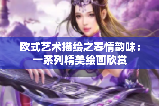 欧式艺术描绘之春情韵味：一系列精美绘画欣赏