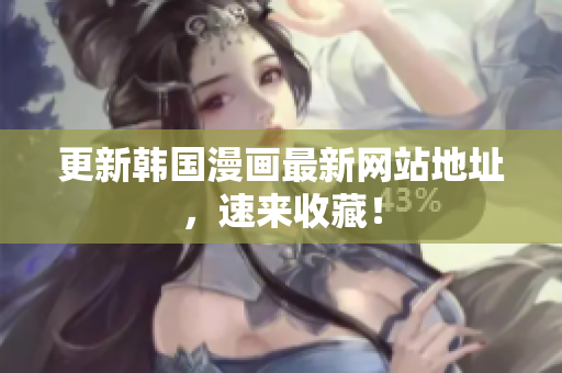 更新韩国漫画最新网站地址，速来收藏！