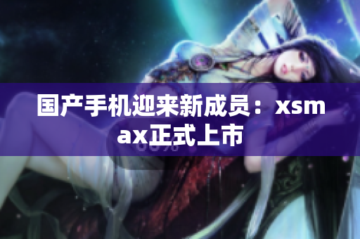 国产手机迎来新成员：xsmax正式上市