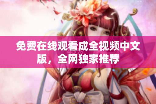 免费在线观看成全视频中文版，全网独家推荐