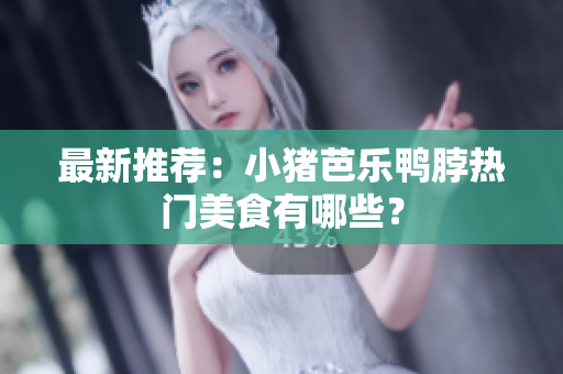 最新推荐：小猪芭乐鸭脖热门美食有哪些？