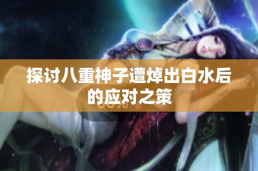 探讨八重神子遭焯出白水后的应对之策