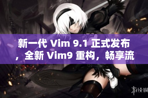 新一代 Vim 9.1 正式发布，全新 Vim9 重构，畅享流畅滚动！