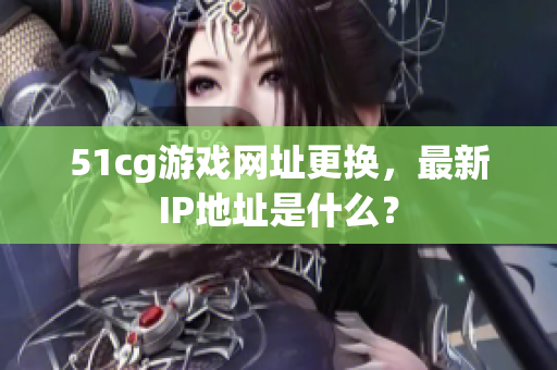 51cg游戏网址更换，最新IP地址是什么？