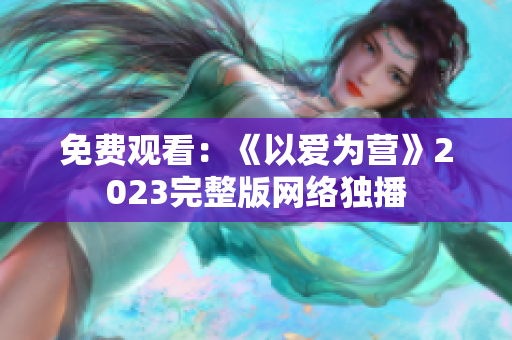免费观看：《以爱为营》2023完整版网络独播