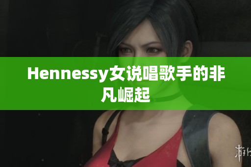 Hennessy女说唱歌手的非凡崛起