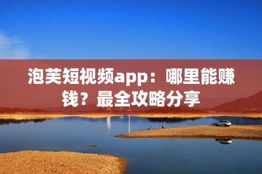 泡芙短视频app：哪里能赚钱？最全攻略分享