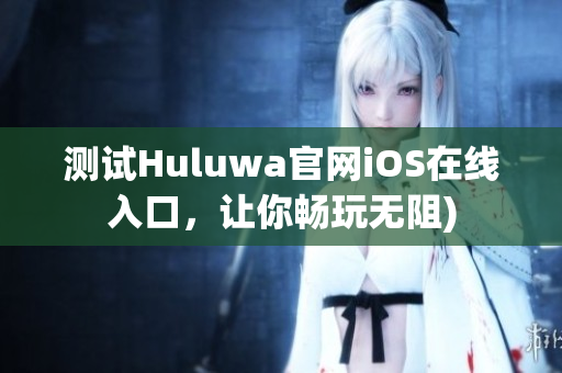 测试Huluwa官网iOS在线入口，让你畅玩无阻)