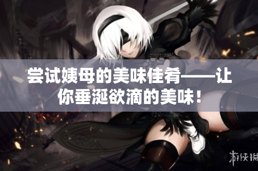 尝试姨母的美味佳肴——让你垂涎欲滴的美味！