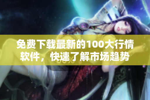 免费下载最新的100大行情软件，快速了解市场趋势