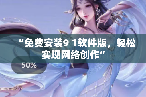 “免费安装9 1软件版，轻松实现网络创作”
