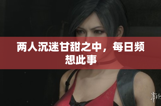 两人沉迷甘甜之中，每日频想此事