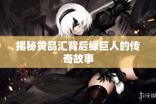 揭秘黄品汇背后绿巨人的传奇故事
