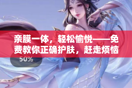 亲膜一体，轻松愉悦——免费教你正确护肤，赶走烦恼