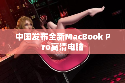 中国发布全新MacBook Pro高清电脑