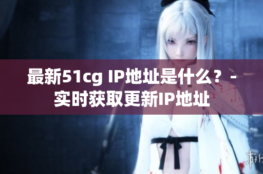 最新51cg IP地址是什么？-实时获取更新IP地址
