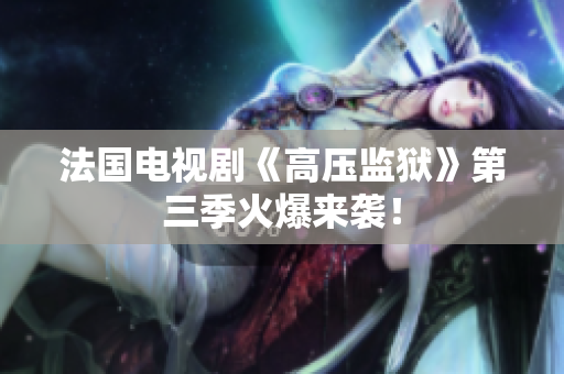 法国电视剧《高压监狱》第三季火爆来袭！