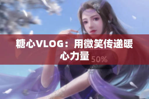 糖心VLOG：用微笑传递暖心力量