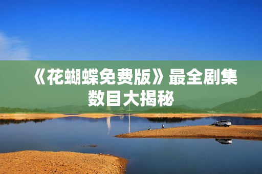 《花蝴蝶免费版》最全剧集数目大揭秘