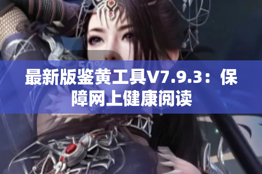 最新版鉴黄工具V7.9.3：保障网上健康阅读