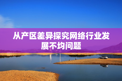 从产区差异探究网络行业发展不均问题