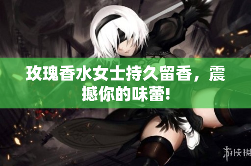 玫瑰香水女士持久留香，震撼你的味蕾!