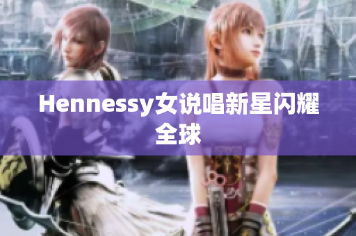 Hennessy女说唱新星闪耀全球