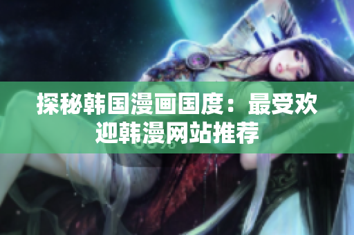 探秘韩国漫画国度：最受欢迎韩漫网站推荐