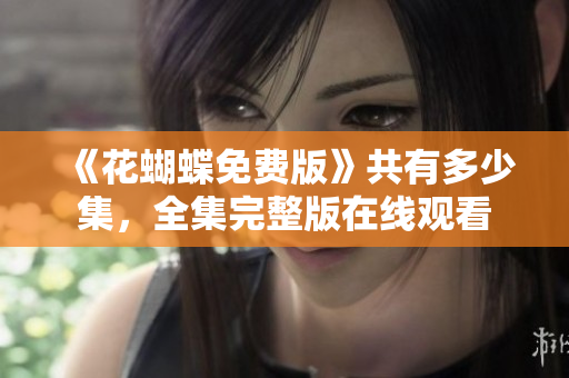 《花蝴蝶免费版》共有多少集，全集完整版在线观看