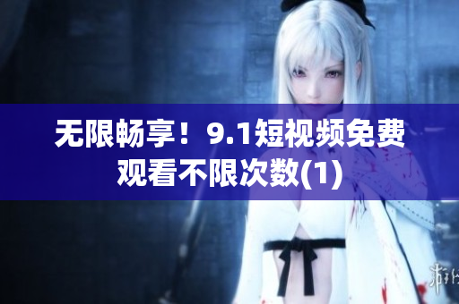 无限畅享！9.1短视频免费观看不限次数(1)