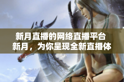 新月直播的网络直播平台 新月，为你呈现全新直播体验