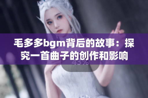 毛多多bgm背后的故事：探究一首曲子的创作和影响