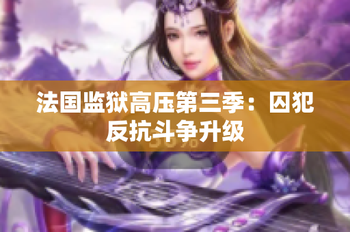 法国监狱高压第三季：囚犯反抗斗争升级