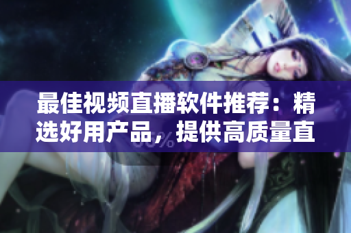 最佳视频直播软件推荐：精选好用产品，提供高质量直播体验！