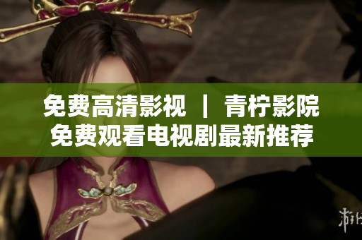 免费高清影视 ｜ 青柠影院免费观看电视剧最新推荐