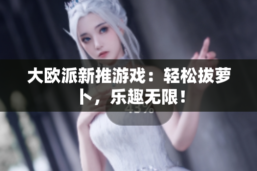 大欧派新推游戏：轻松拔萝卜，乐趣无限！